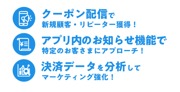 クーポン配信で新規顧客・リピーター獲得！ アプリ内通知で特定のお客さまにアプローチ！ 決済データを分析してマーケティング強化！